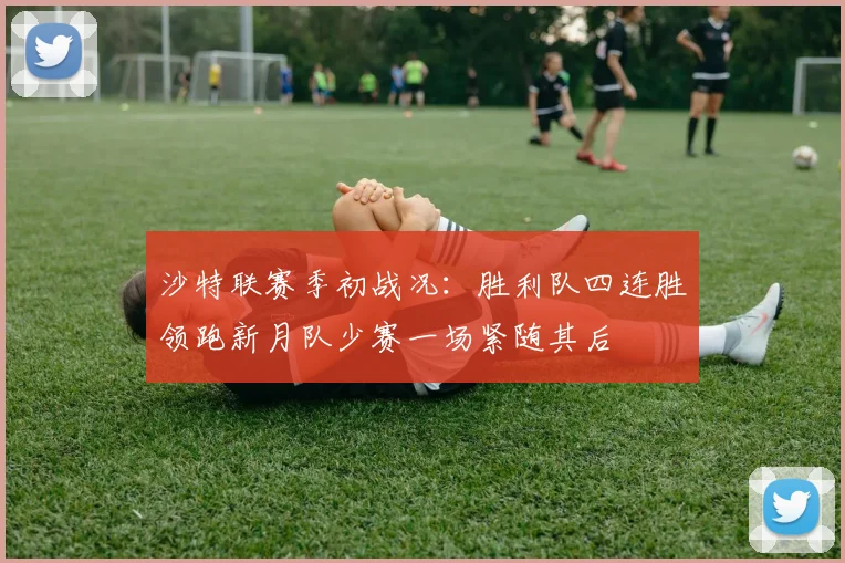 沙特联赛季初战况：胜利队四连胜领跑新月队少赛一场紧随其后